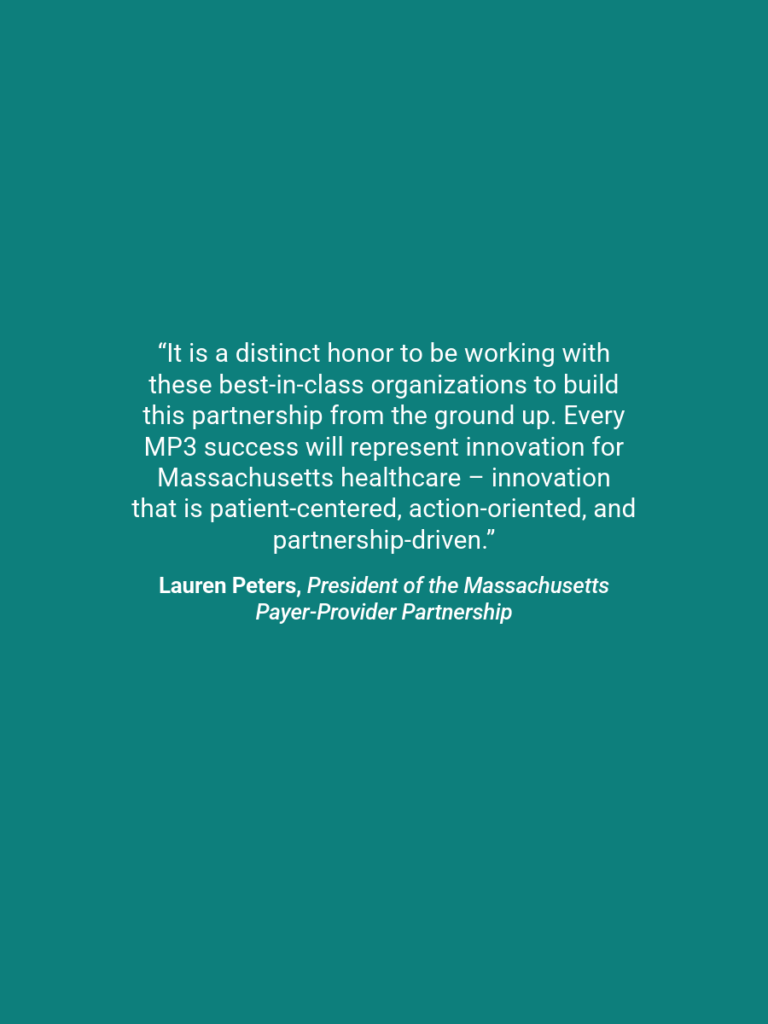 A quote which reads, “It is a distinct honor to be working with these best-in-class organizations to build this partnership from the ground up. Every MP3 success will represent innovation for Massachusetts healthcare – innovation that is patient-centered, action-oriented, and partnership-driven.” Lauren Peters, President of the Massachusetts Payer-Provider Partnership